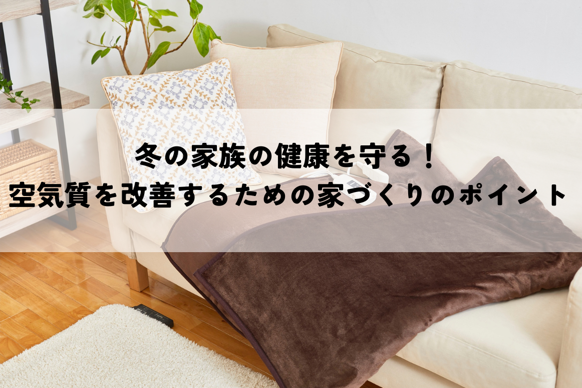 冬の家族の健康を守る！空気質を改善するための家づくりのポイントをご紹介